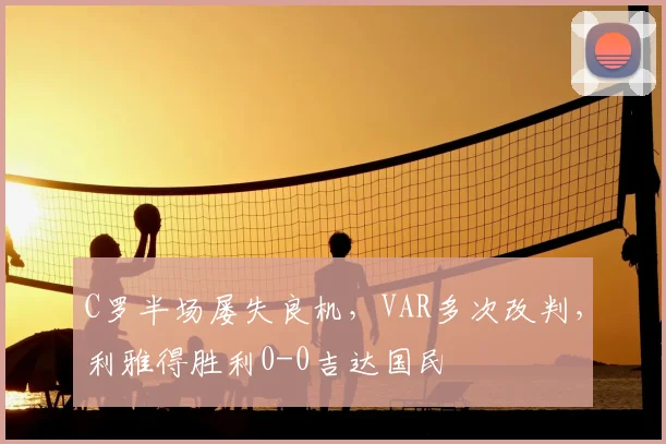 C罗半场屡失良机，VAR多次改判，利雅得胜利0-0吉达国民