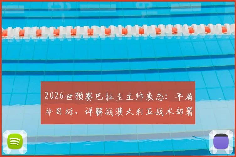 2026世预赛巴拉圭主帅表态：平局非目标，详解战澳大利亚战术部署与未来展望