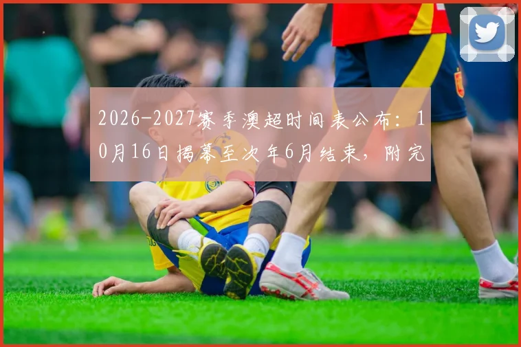 2026-2027赛季澳超时间表公布：10月16日揭幕至次年6月结束，附完整赛程看点解析