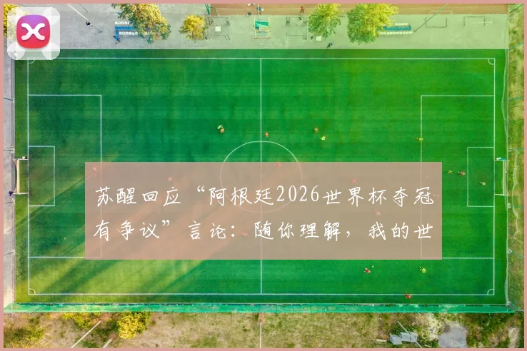 苏醒回应“阿根廷2026世界杯夺冠有争议”言论：随你理解，我的世界已清净