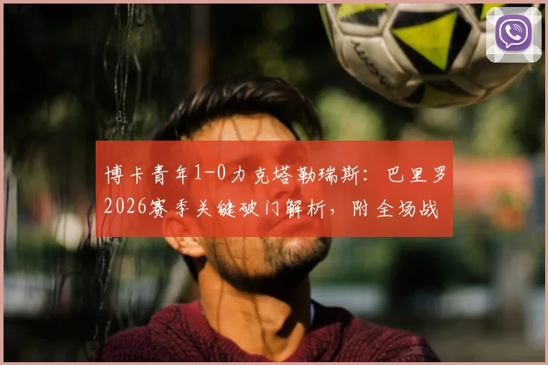 博卡青年1-0力克塔勒瑞斯：巴里罗2026赛季关键破门解析，附全场战报与赛后积分榜分析