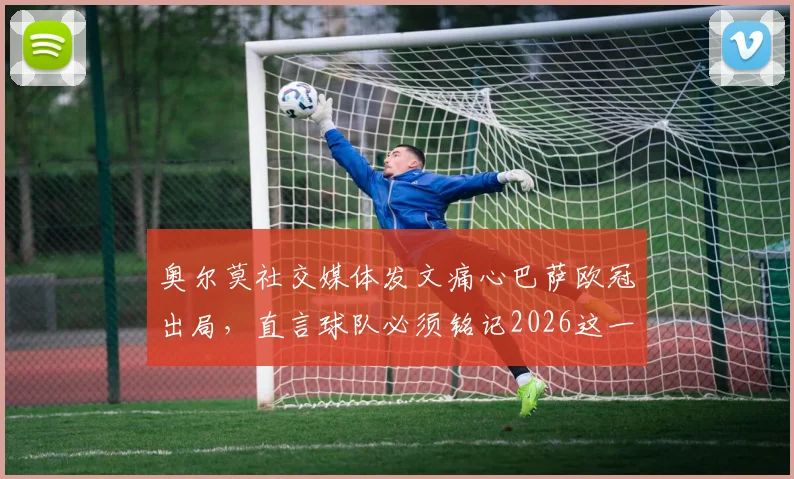 奥尔莫社交媒体发文痛心巴萨欧冠出局，直言球队必须铭记2026这一惨痛教训