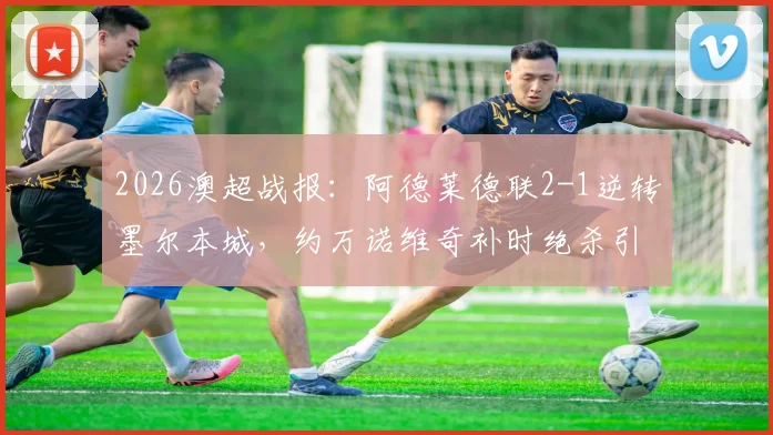 2026澳超战报：阿德莱德联2-1逆转墨尔本城，约万诺维奇补时绝杀引爆全场，附全场技术统计与比赛解析
