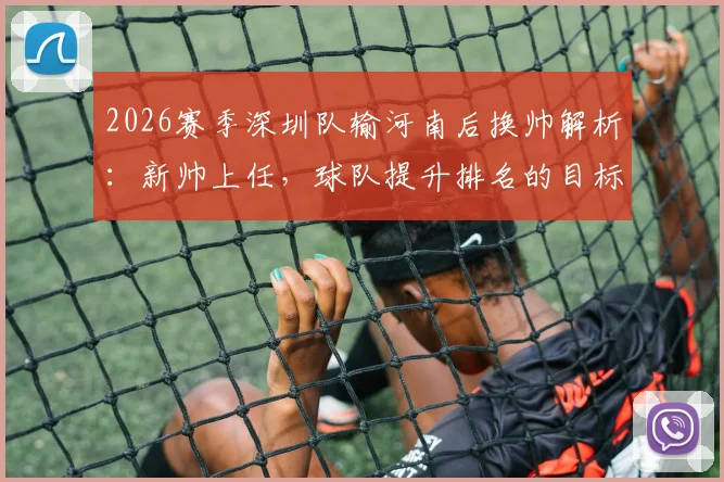 2026赛季深圳队输河南后换帅解析：新帅上任，球队提升排名的目标与挑战何在？