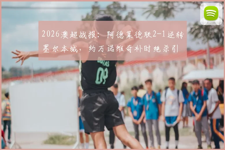 2026澳超战报:阿德莱德联2-1逆转墨尔本城,约万诺维奇补时绝杀引爆全场,附全场技术统计与比赛解析