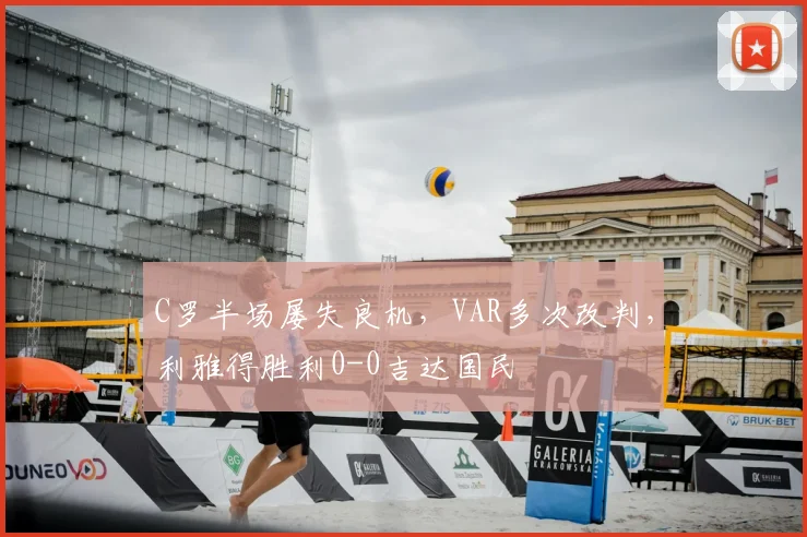 C罗半场屡失良机,VAR多次改判,利雅得胜利0-0吉达国民