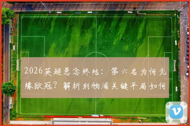 2026英超悬念终结：第六名为何无缘欧冠？解析利物浦关键平局如何“助攻”葡萄牙体育锁定席位
