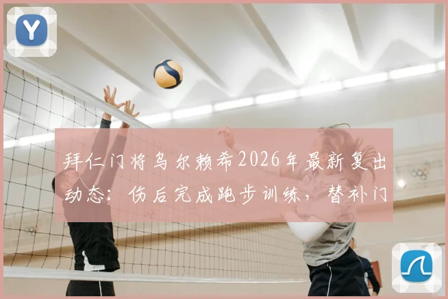 拜仁门将乌尔赖希2026年最新复出动态：伤后完成跑步训练，替补门将恢复进程解析