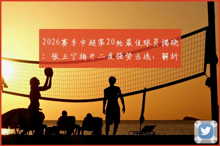 2026赛季中超第20轮最佳球员揭晓：张玉宁梅开二度强势当选，解析其关键表现与评选内情