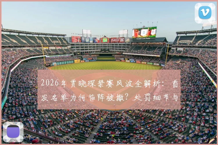 2026年贾晓琛禁赛风波全解析：首发名单为何临阵被撤？处罚细节与事件始末深度追踪