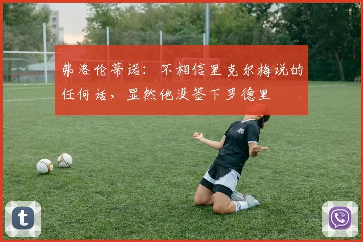 弗洛伦蒂诺:不相信里克尔梅说的任何话,显然他没签下罗德里
