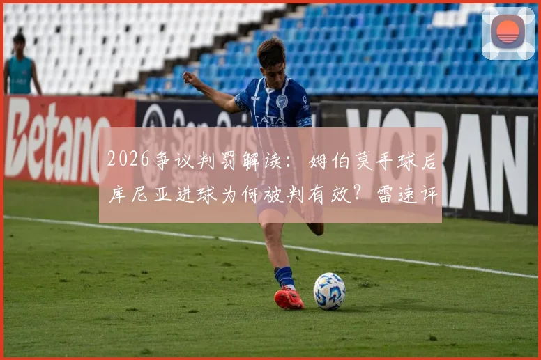 2026争议判罚解读：姆伯莫手球后库尼亚进球为何被判有效？雷速评审团专业分析