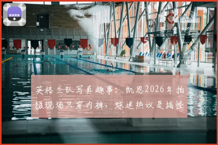 英格兰队写真趣事：凯恩2026年拍摄现场只穿内裤，球迷热议是搞怪还是意外