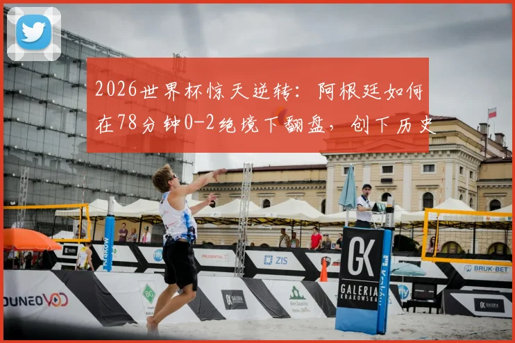 2026世界杯惊天逆转:阿根廷如何在78分钟0-2绝境下翻盘,创下历史第一纪录全过程回顾