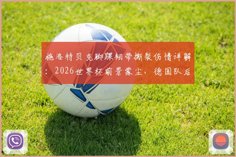 施洛特贝克脚踝韧带撕裂伤情详解:2026世界杯前景蒙尘,德国队后防面临严峻考验