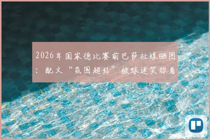 2026年国家德比赛前巴萨社媒晒图：配文“氛围超好”被球迷笑称看热闹不嫌事大，现场直击与话题解读