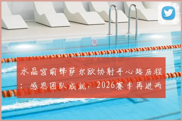 水晶宫前锋萨尔欧协射手心路历程:感恩团队成就,2026赛季再进两三球为目标