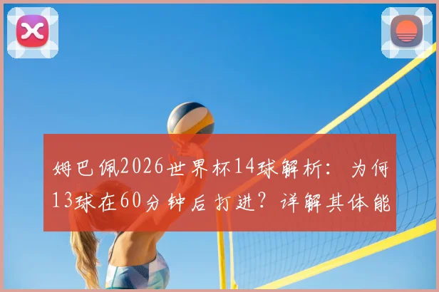 姆巴佩2026世界杯14球解析：为何13球在60分钟后打进？详解其体能优势与后程发力秘诀