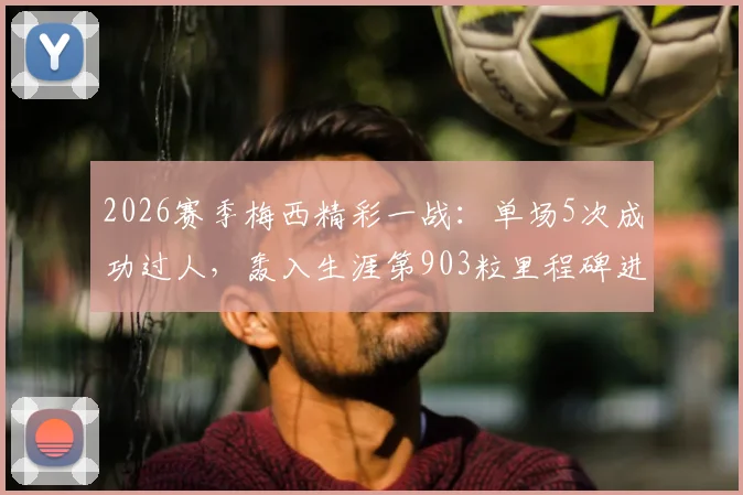 2026赛季梅西精彩一战：单场5次成功过人，轰入生涯第903粒里程碑进球，获评8.0高分全解析