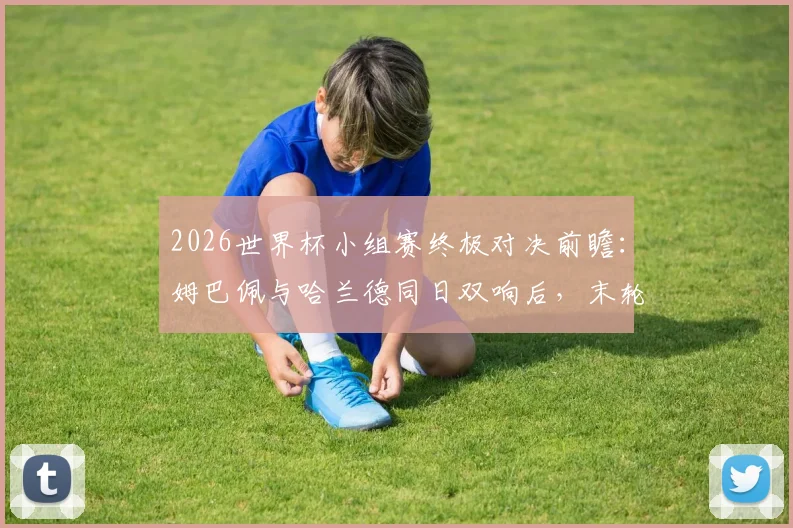 2026世界杯小组赛终极对决前瞻:姆巴佩与哈兰德同日双响后,末轮交锋将如何决定出线命运?