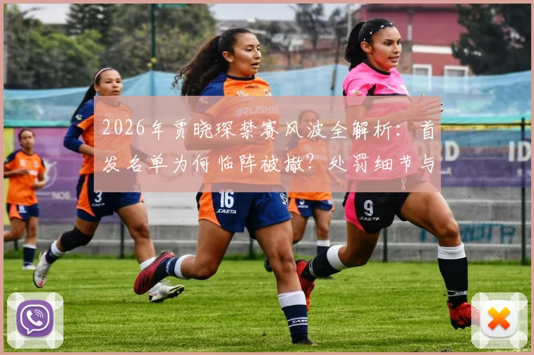 2026年贾晓琛禁赛风波全解析：首发名单为何临阵被撤？处罚细节与事件始末深度追踪
