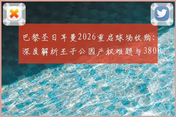 巴黎圣日耳曼2026重启球场收购：深度解析王子公园产权难题与3800万欧报价背后的博弈
