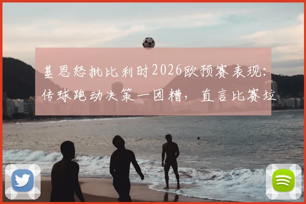 基恩怒批比利时2026欧预赛表现：传球跑动决策一团糟，直言比赛垃圾透顶