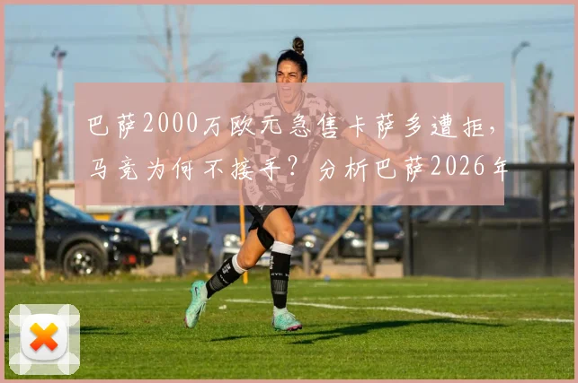 巴萨2000万欧元急售卡萨多遭拒，马竞为何不接手？分析巴萨2026年清洗计划