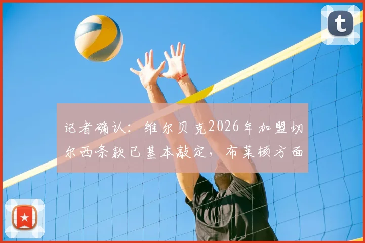 记者确认：维尔贝克2026年加盟切尔西条款已基本敲定，布莱顿方面准备好完成转会操作