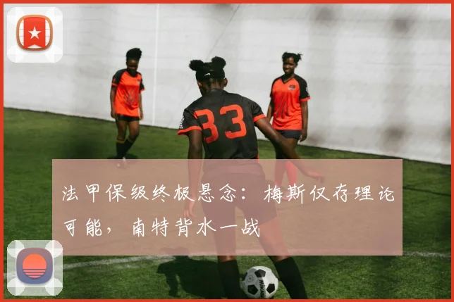 法甲保级终极悬念：梅斯仅存理论可能，南特背水一战