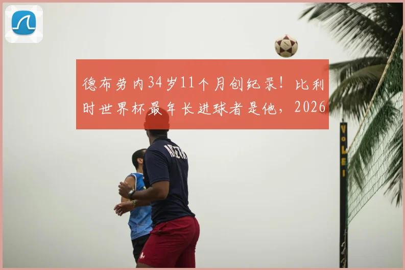 德布劳内34岁11个月创纪录！比利时世界杯最年长进球者是他，2026年状态与未来引关注