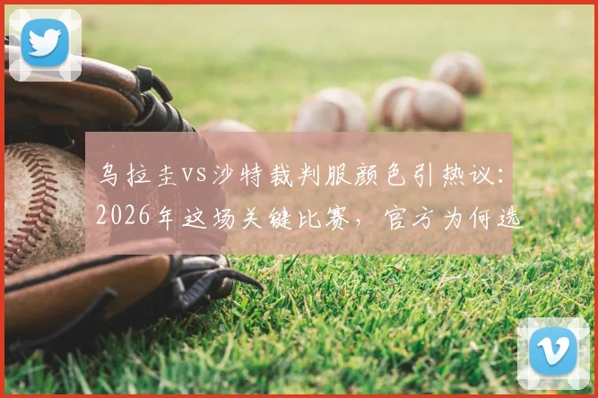 乌拉圭vs沙特裁判服颜色引热议：2026年这场关键比赛，官方为何选定粉色主裁服？