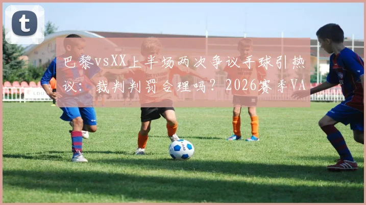 巴黎vsXX上半场两次争议手球引热议：裁判判罚合理吗？2026赛季VAR判例深度解析