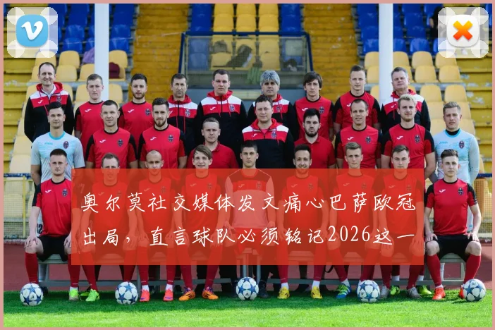奥尔莫社交媒体发文痛心巴萨欧冠出局,直言球队必须铭记2026这一惨痛教训