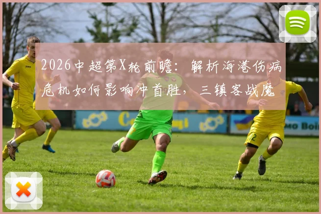 2026中超第X轮前瞻：解析海港伤病危机如何影响冲首胜，三镇客战魔咒能否打破