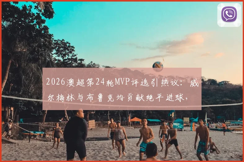 2026澳超第24轮MVP评选引热议：威尔梅林与布鲁克均贡献绝平进球，谁的表现更胜一筹？