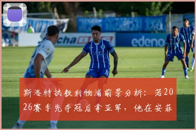 斯洛特执教利物浦前景分析：若2026赛季先夺冠后拿亚军，他在安菲尔德的地位将如何？