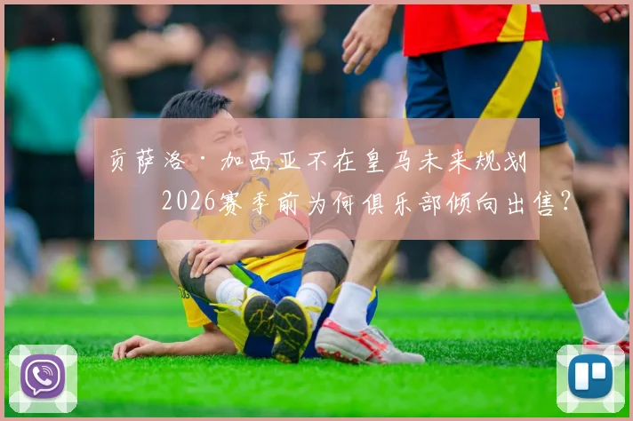 贡萨洛·加西亚不在皇马未来规划，2026赛季前为何俱乐部倾向出售？皇马阵容调整解析
