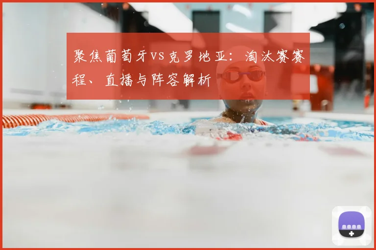 聚焦葡萄牙vs克罗地亚：淘汰赛赛程、直播与阵容解析