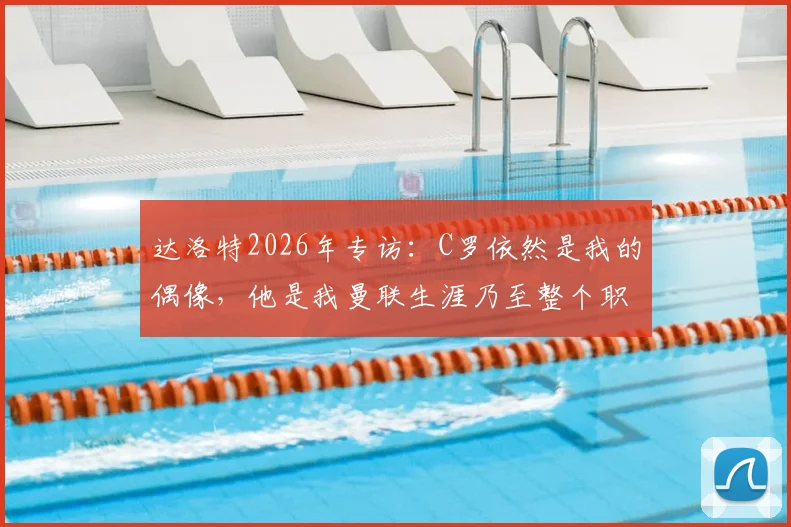 达洛特2026年专访：C罗依然是我的偶像，他是我曼联生涯乃至整个职业生涯最大的影响者