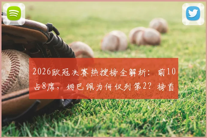 2026欧冠决赛热搜榜全解析：前10占8席，姆巴佩为何仅列第2？榜首话题与流量深度分析