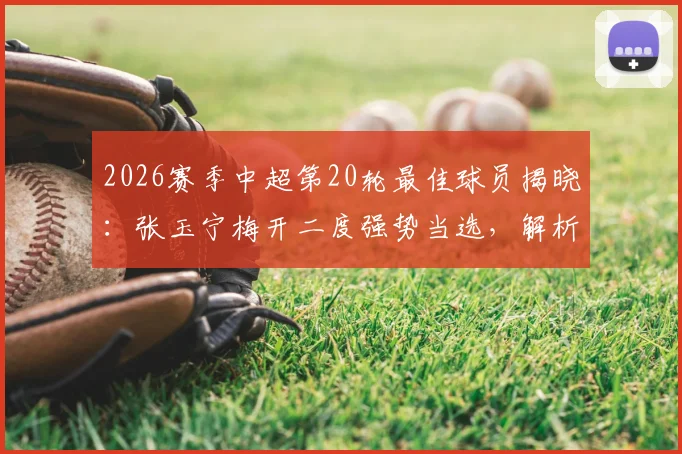 2026赛季中超第20轮最佳球员揭晓:张玉宁梅开二度强势当选,解析其关键表现与评选内情