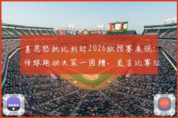 基恩怒批比利时2026欧预赛表现：传球跑动决策一团糟，直言比赛垃圾透顶