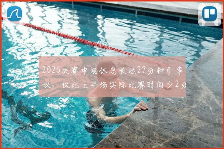 2026决赛中场休息长达27分钟引争议,仅比上半场实际比赛时间少2分钟,赛事节奏引发球迷讨论