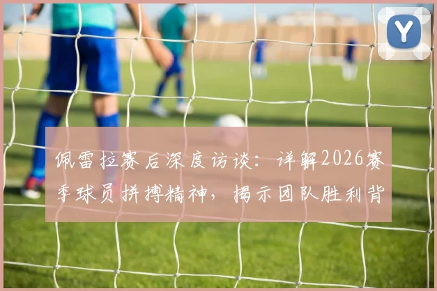 佩雷拉赛后深度访谈：详解2026赛季球员拼搏精神，揭示团队胜利背后的关键因素