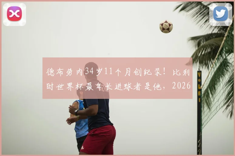德布劳内34岁11个月创纪录！比利时世界杯最年长进球者是他，2026年状态与未来引关注