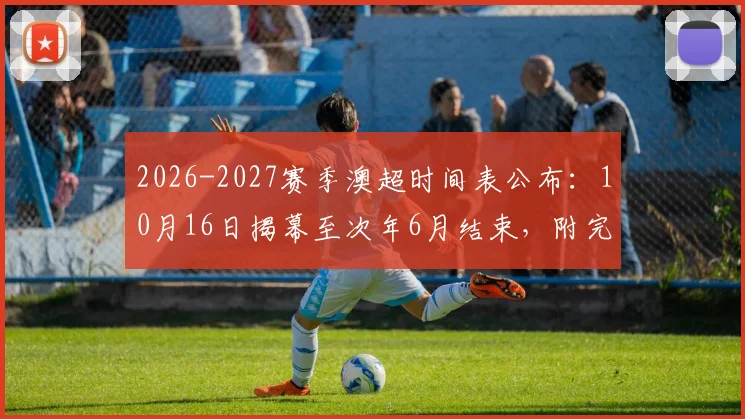2026-2027赛季澳超时间表公布：10月16日揭幕至次年6月结束，附完整赛程看点解析