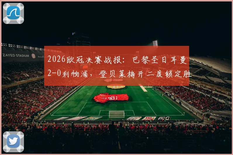 2026欧冠决赛战报:巴黎圣日耳曼2-0利物浦,登贝莱梅开二度锁定胜局,巴黎总分4-0强势晋级