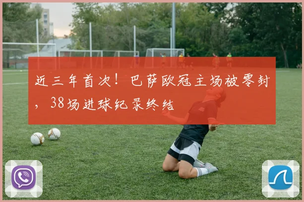 近三年首次！巴萨欧冠主场被零封，38场进球纪录终结