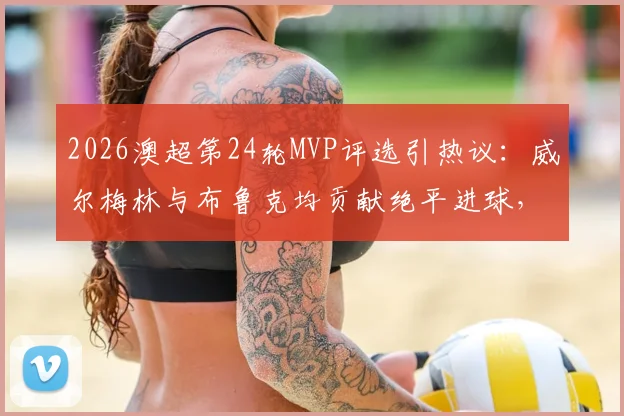 2026澳超第24轮MVP评选引热议：威尔梅林与布鲁克均贡献绝平进球，谁的表现更胜一筹？